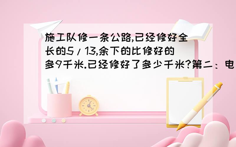 施工队修一条公路,已经修好全长的5/13,余下的比修好的多9千米.已经修好了多少千米?第二：电影票15元一张,降价后观众增加了一半,收入增加了20％,请问一张电影票降价多少元?