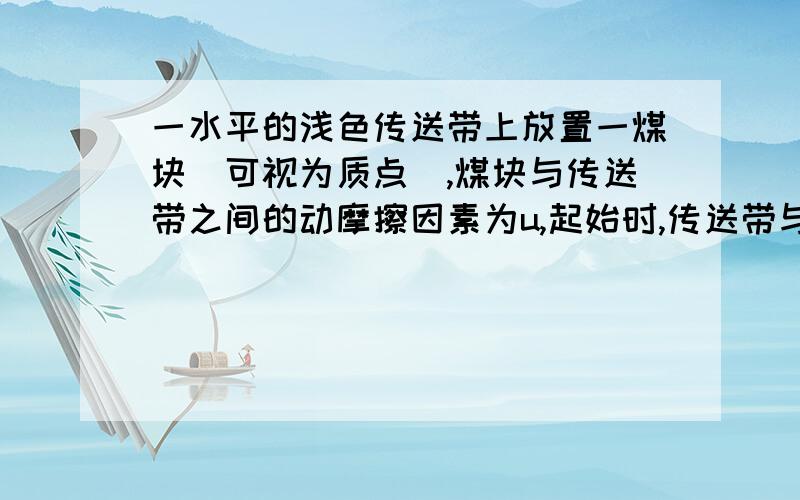 一水平的浅色传送带上放置一煤块（可视为质点）,煤块与传送带之间的动摩擦因素为u,起始时,传送带与煤块都是静止的,现让传送带以恒定的加速度a开始运动,当其速度达到v后,便以此速度匀