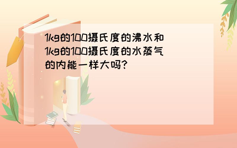 1kg的100摄氏度的沸水和1kg的100摄氏度的水蒸气的内能一样大吗?