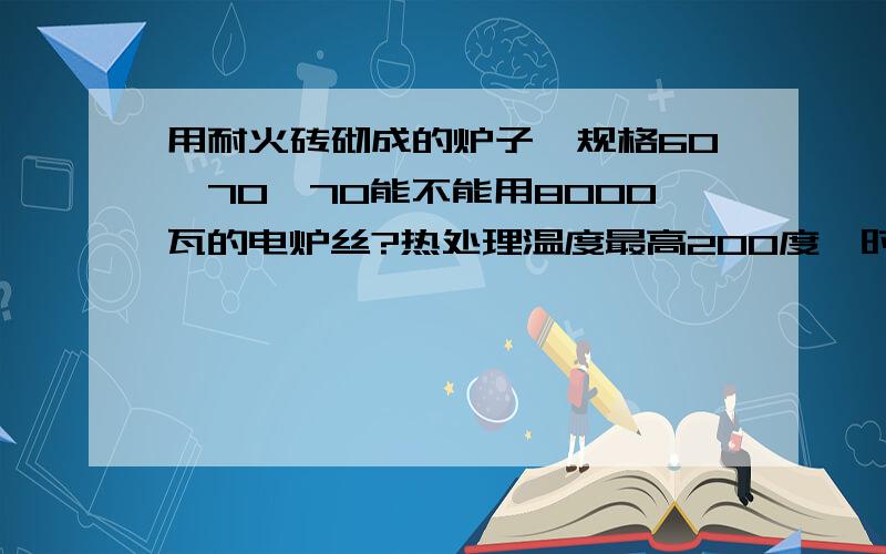 用耐火砖砌成的炉子,规格60*70*70能不能用8000瓦的电炉丝?热处理温度最高200度,时长9小时长为9小时,8000瓦电炉丝是一组3根（380V）