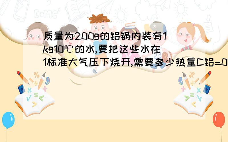 质量为200g的铝锅内装有1kg10℃的水,要把这些水在1标准大气压下烧开,需要多少热量C铝=0.88x10000J/(kg.℃）