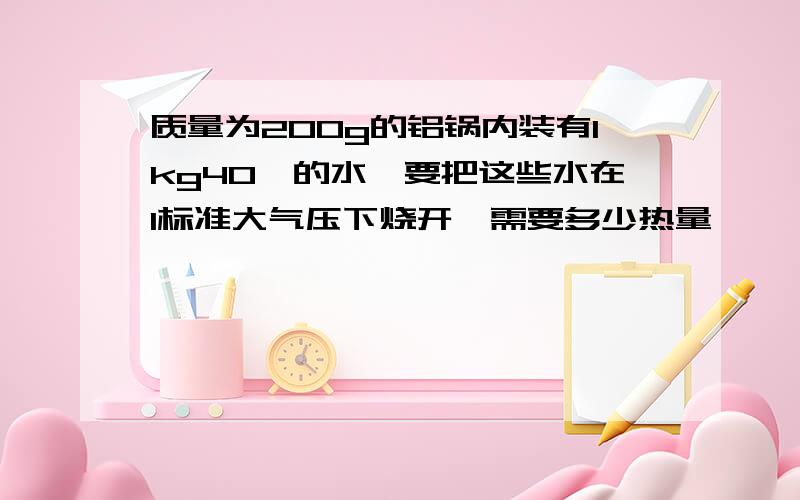 质量为200g的铝锅内装有1kg40℃的水,要把这些水在1标准大气压下烧开,需要多少热量