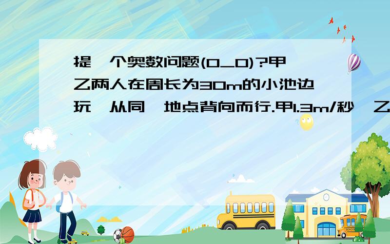 提一个奥数问题(O_O)?甲乙两人在周长为30m的小池边玩,从同一地点背向而行.甲1.3m/秒,乙1.2m/秒问他们第十次相遇后,乙还要走几米才能到起点