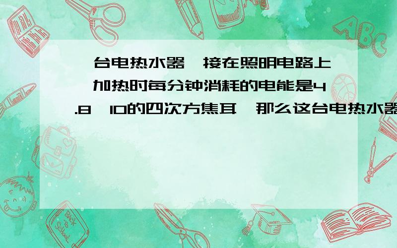 一台电热水器,接在照明电路上,加热时每分钟消耗的电能是4.8*10的四次方焦耳,那么这台电热水器的功率是多少?它的电流是多少?1千瓦时的电能可供它几小时?快