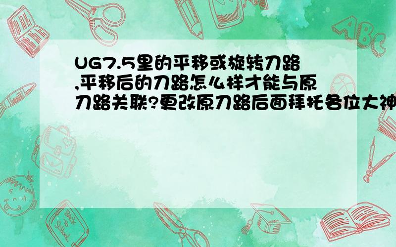 UG7.5里的平移或旋转刀路,平移后的刀路怎么样才能与原刀路关联?更改原刀路后面拜托各位大神UG7.5里的平移或旋转刀路,平移后的刀路怎么样才能与原刀路关联?更改原刀路后面的刀路也跟着