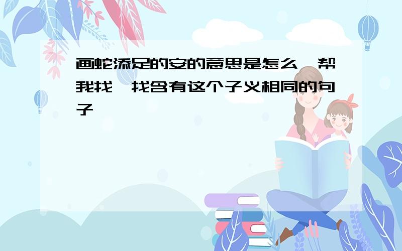 画蛇添足的安的意思是怎么,帮我找一找含有这个子义相同的句子