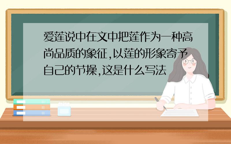 爱莲说中在文中把莲作为一种高尚品质的象征,以莲的形象寄予自己的节操,这是什么写法