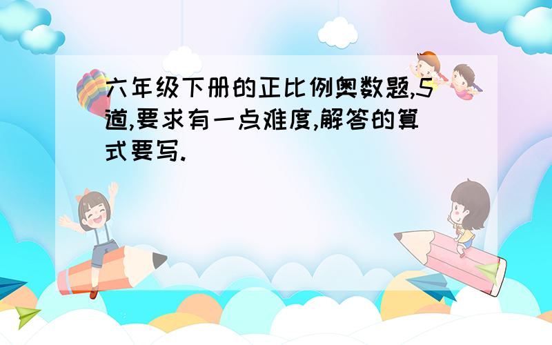 六年级下册的正比例奥数题,5道,要求有一点难度,解答的算式要写.