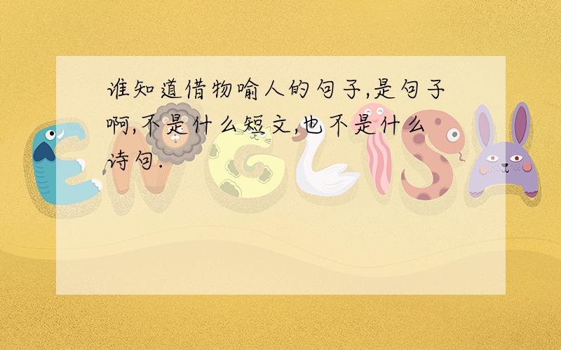 谁知道借物喻人的句子,是句子啊,不是什么短文,也不是什么诗句.