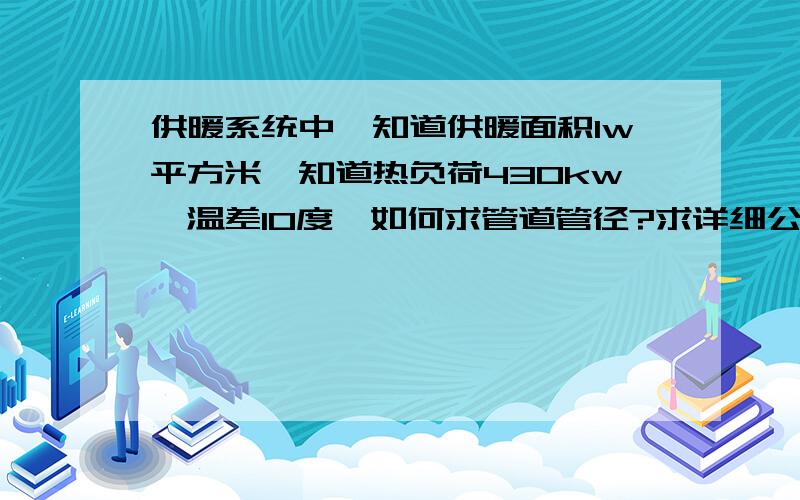 供暖系统中,知道供暖面积1w平方米,知道热负荷430kw,温差10度,如何求管道管径?求详细公式计算.