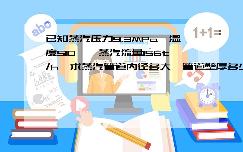 已知蒸汽压力9.3MPa,温度510℃,蒸汽流量156t/h,求蒸汽管道内径多大,管道壁厚多少,