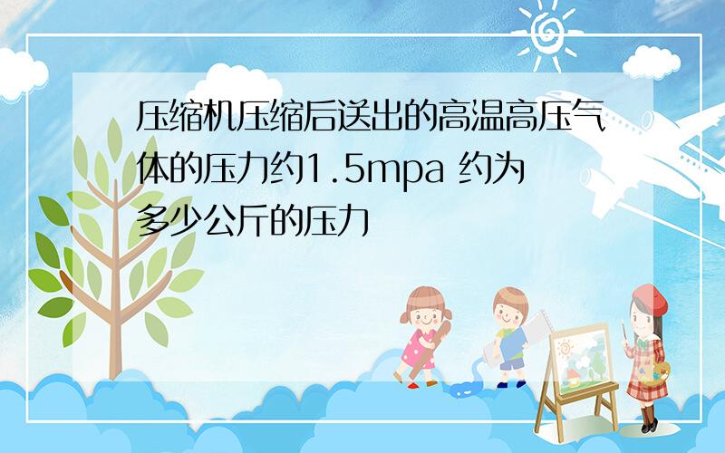 压缩机压缩后送出的高温高压气体的压力约1.5mpa 约为多少公斤的压力