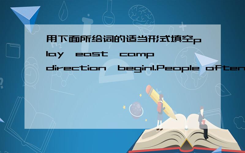 用下面所给词的适当形式填空play,east,camp,direction,begin1.People often say,“A good （ ）makes a good ending.”2.The children all had fun（ ）in the park last weekend.3.While the super girl was walking over,the fans crowded around