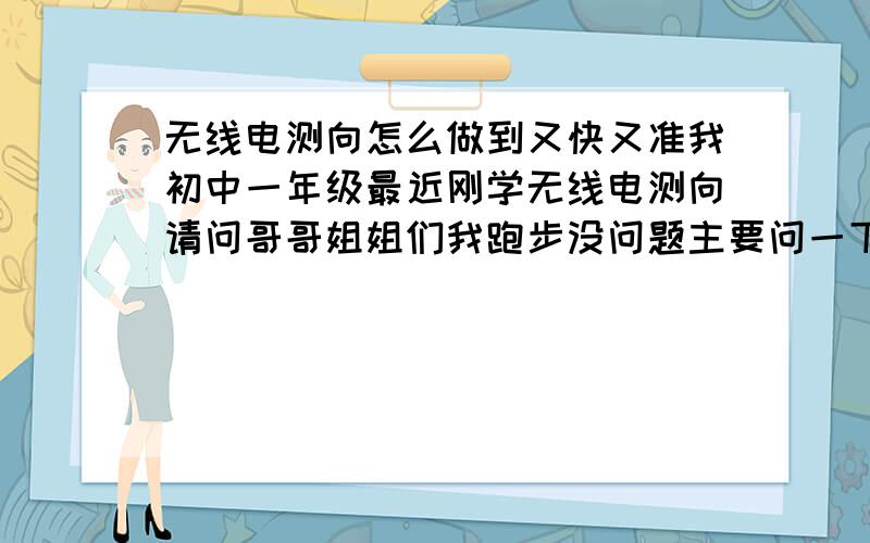 无线电测向怎么做到又快又准我初中一年级最近刚学无线电测向请问哥哥姐姐们我跑步没问题主要问一下如何确定电台的方向?讲的清楚一些,别弄的我看不懂谢谢了