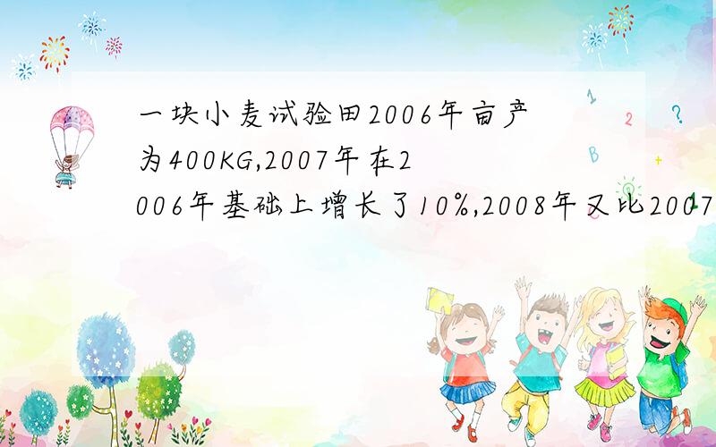 一块小麦试验田2006年亩产为400KG,2007年在2006年基础上增长了10%,2008年又比2007年增长了5%,则两年内亩产平均增长率为