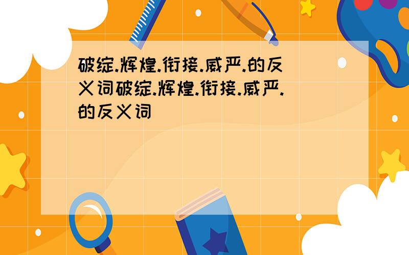 破绽.辉煌.衔接.威严.的反义词破绽.辉煌.衔接.威严.的反义词