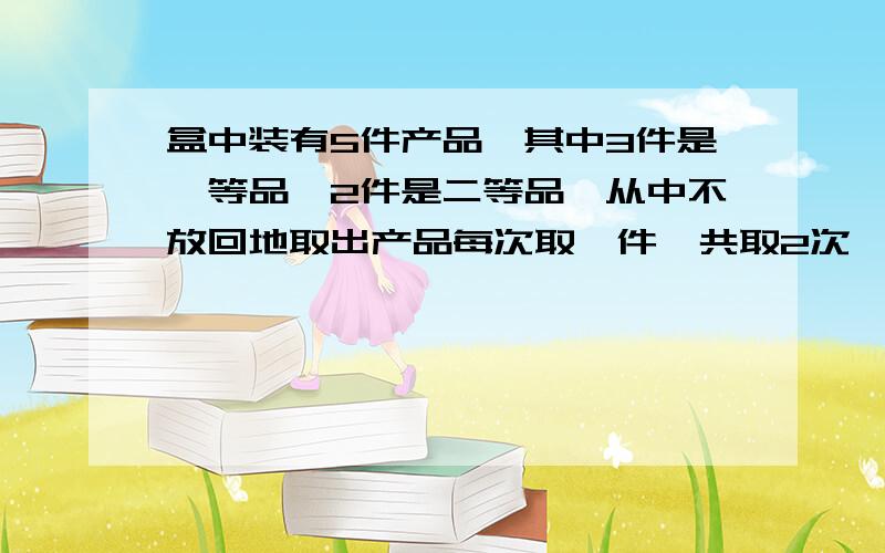 盒中装有5件产品,其中3件是一等品,2件是二等品,从中不放回地取出产品每次取一件,共取2次,已知第二次取得一等品,则第一次取得二等品的概率为