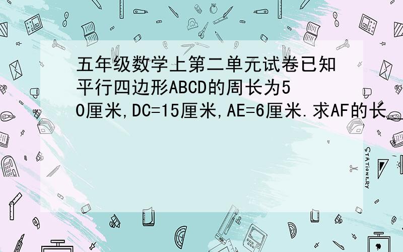 五年级数学上第二单元试卷已知平行四边形ABCD的周长为50厘米,DC=15厘米,AE=6厘米.求AF的长___________ A                                                       B