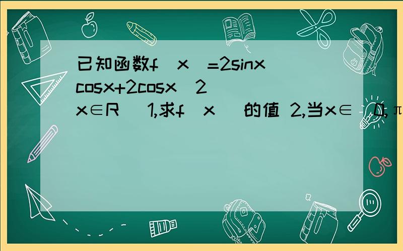 已知函数f(x)=2sinxcosx+2cosx^2 (x∈R) 1,求f(x) 的值 2,当x∈[0,π/2]时f(x)的值域