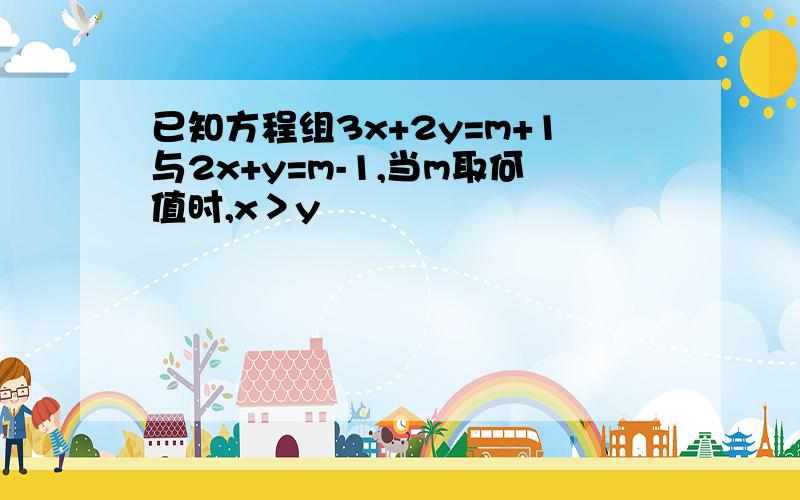 已知方程组3x+2y=m+1与2x+y=m-1,当m取何值时,x＞y