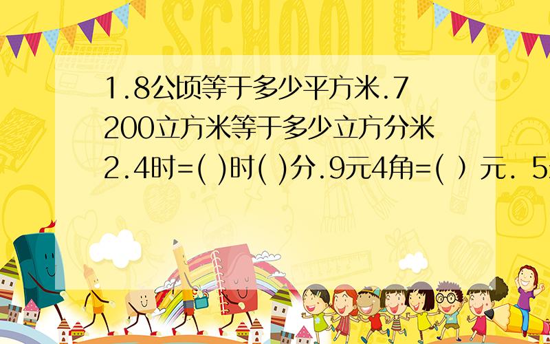 1.8公顷等于多少平方米.7200立方米等于多少立方分米2.4时=( )时( )分.9元4角=( ）元．5米60厘米＝（