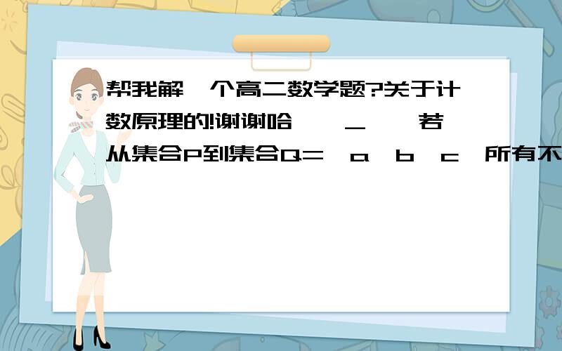 帮我解一个高二数学题?关于计数原理的!谢谢哈*^_^*若从集合P到集合Q={a,b,c}所有不同的映射共有81个,则从集合Q到集合P可作的不同的映射共有多少个?【请把详细的解答过程一同发上来,谢谢!】