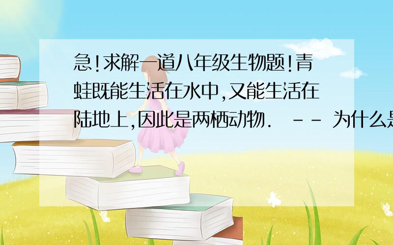 急!求解一道八年级生物题!青蛙既能生活在水中,又能生活在陆地上,因此是两栖动物.  -- 为什么是错的?