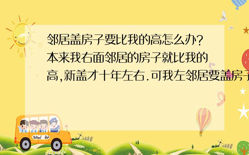 邻居盖房子要比我的高怎么办?本来我右面邻居的房子就比我的高,新盖才十年左右.可我左邻居要盖房子想比我右邻居要高,你说我该怎么办?让不让他高呢?不让我有没有理由和法律可依呢?（是