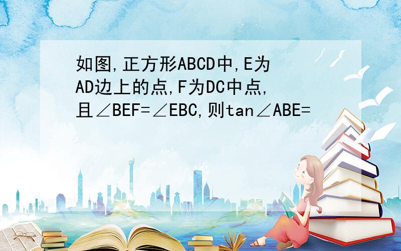 如图,正方形ABCD中,E为AD边上的点,F为DC中点,且∠BEF=∠EBC,则tan∠ABE=