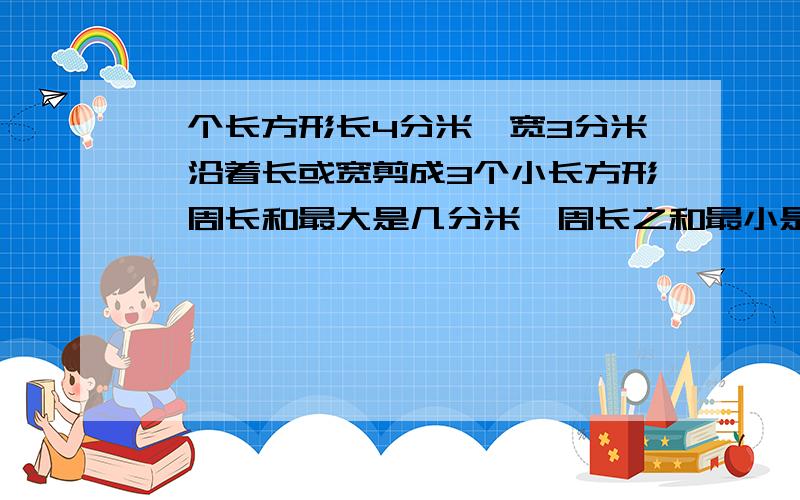 一个长方形长4分米,宽3分米,沿着长或宽剪成3个小长方形,周长和最大是几分米,周长之和最小是几分米.