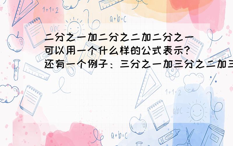 二分之一加二分之二加二分之一可以用一个什么样的公式表示?还有一个例子：三分之一加三分之二加三分之三加三分之二加三分之一