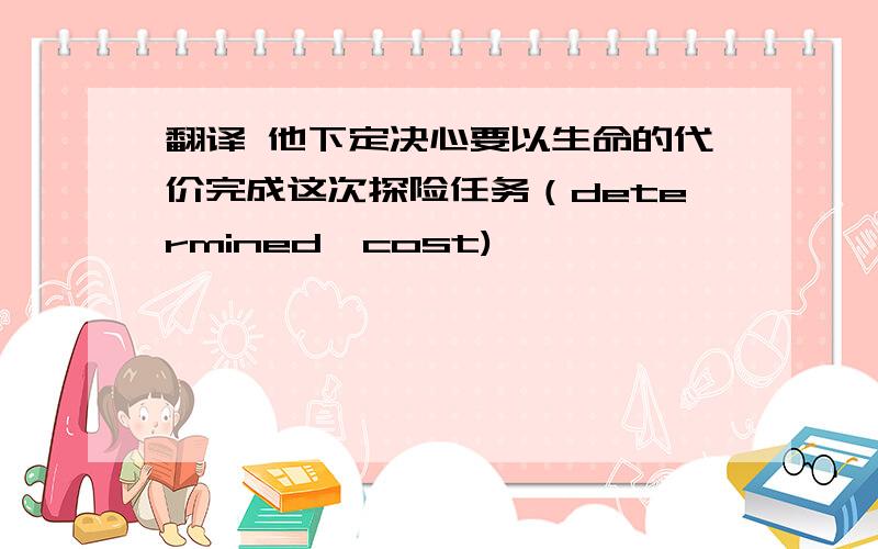 翻译 他下定决心要以生命的代价完成这次探险任务（determined,cost)