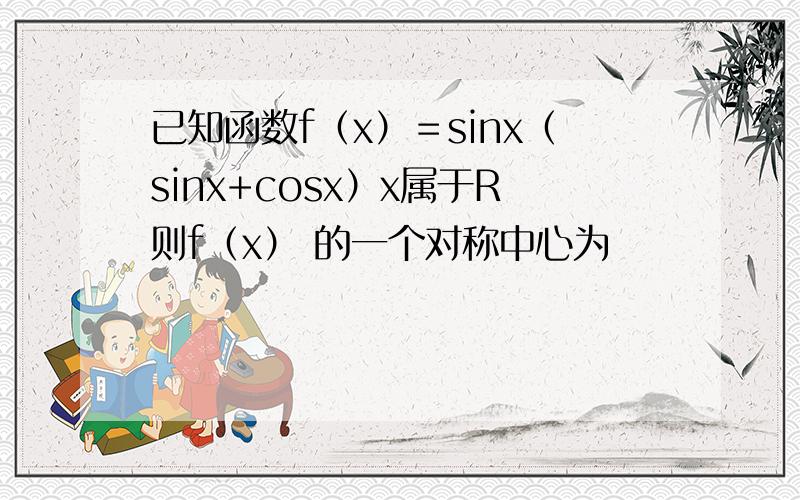 已知函数f（x）＝sinx（sinx+cosx）x属于R则f（x） 的一个对称中心为