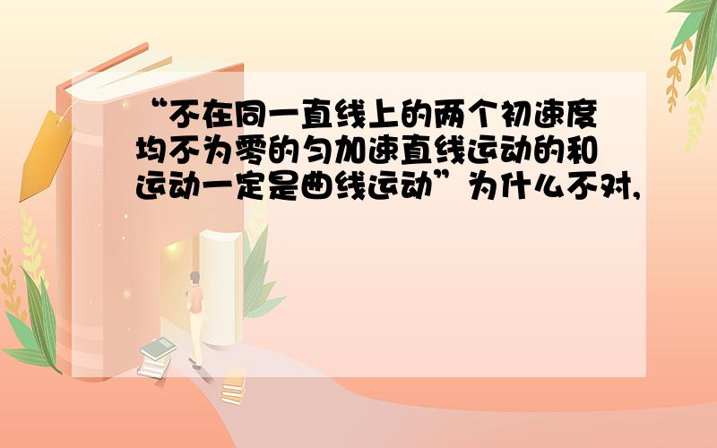 “不在同一直线上的两个初速度均不为零的匀加速直线运动的和运动一定是曲线运动”为什么不对,