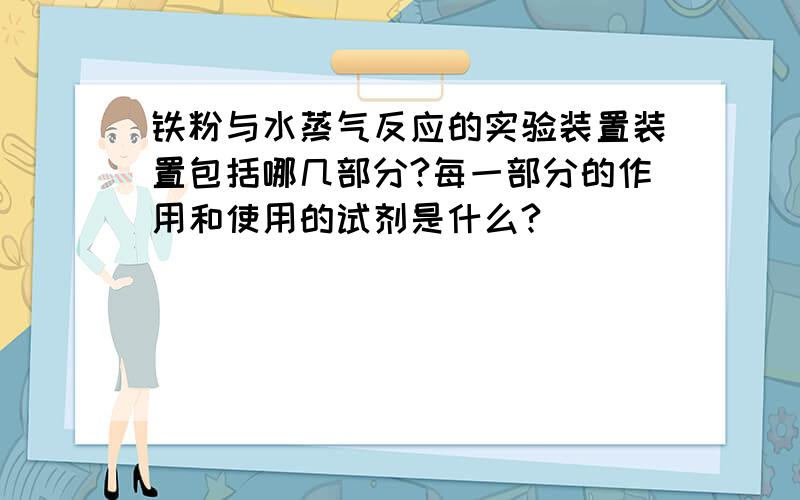 铁粉与水蒸气反应的实验装置装置包括哪几部分?每一部分的作用和使用的试剂是什么?