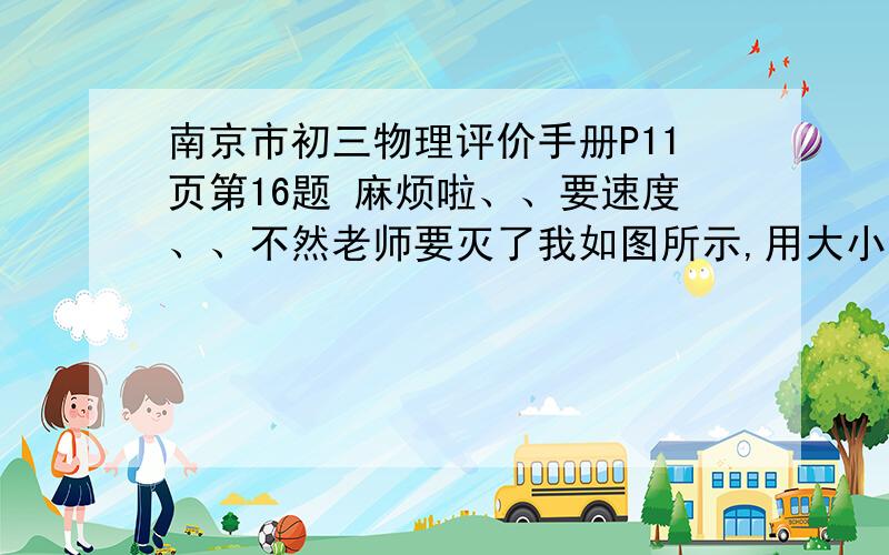 南京市初三物理评价手册P11页第16题 麻烦啦、、要速度、、不然老师要灭了我如图所示,用大小为120N的力F将重为G的物体匀速提升2m,动滑轮重为10N,不计绳重及摩擦,求：1）拉力F移动的距离、2