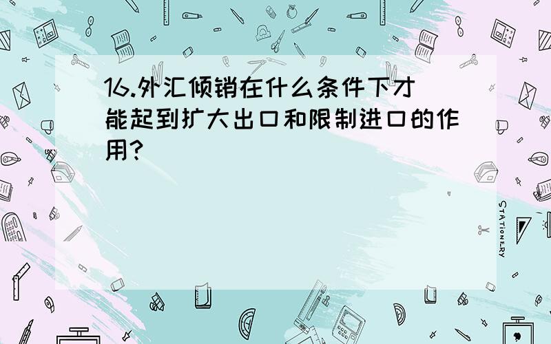 16.外汇倾销在什么条件下才能起到扩大出口和限制进口的作用?