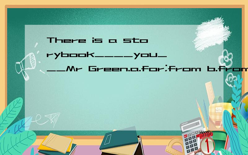 There is a storybook____you___Mr Green.a.for;from b.from;to c.to;from d.for;with请说明原因