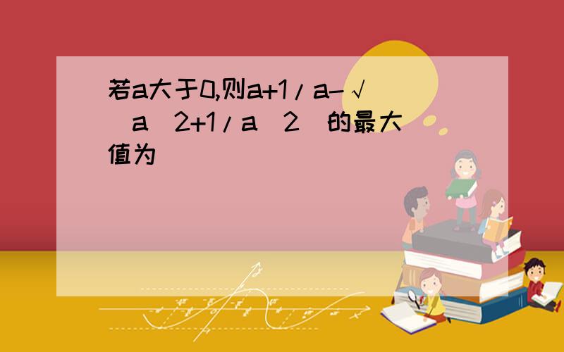 若a大于0,则a+1/a-√(a^2+1/a^2)的最大值为