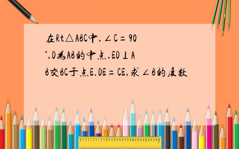 在Rt△ABC中,∠C=90°,D为AB的中点,ED⊥AB交BC于点E.DE=CE,求∠B的度数