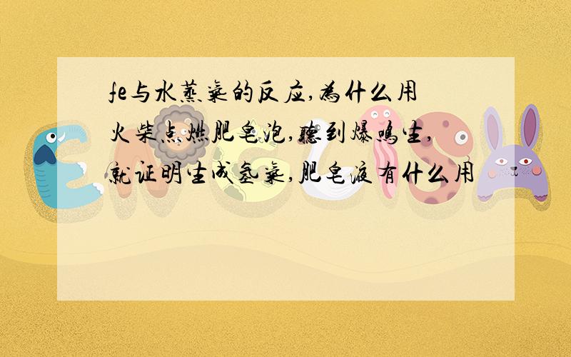 fe与水蒸气的反应,为什么用火柴点燃肥皂泡,听到爆鸣生,就证明生成氢气,肥皂液有什么用