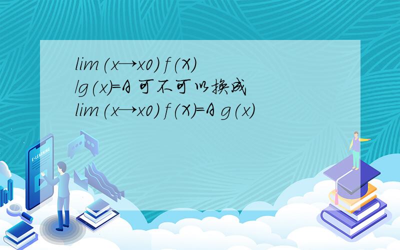 lim(x→x0) f(X)/g(x)=A 可不可以换成lim(x→x0) f(X)=A g(x)