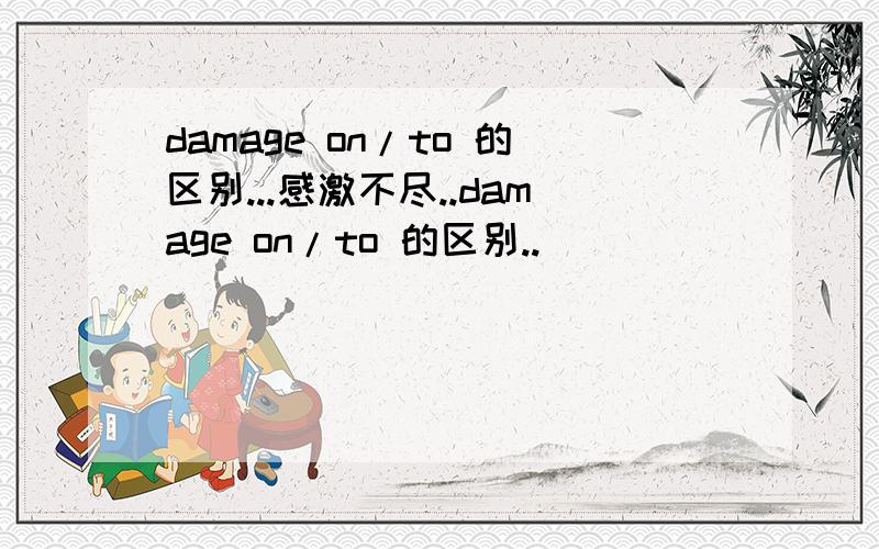 damage on/to 的区别...感激不尽..damage on/to 的区别..