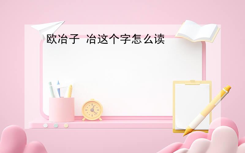 欧冶子 冶这个字怎么读