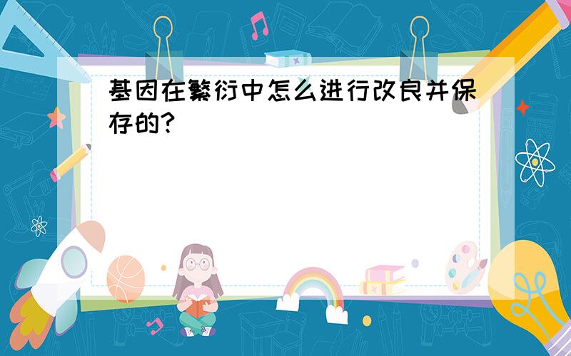 基因在繁衍中怎么进行改良并保存的?