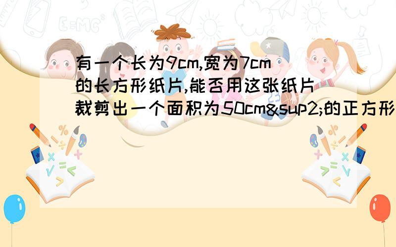 有一个长为9cm,宽为7cm的长方形纸片,能否用这张纸片裁剪出一个面积为50cm²的正方形纸片说明理由