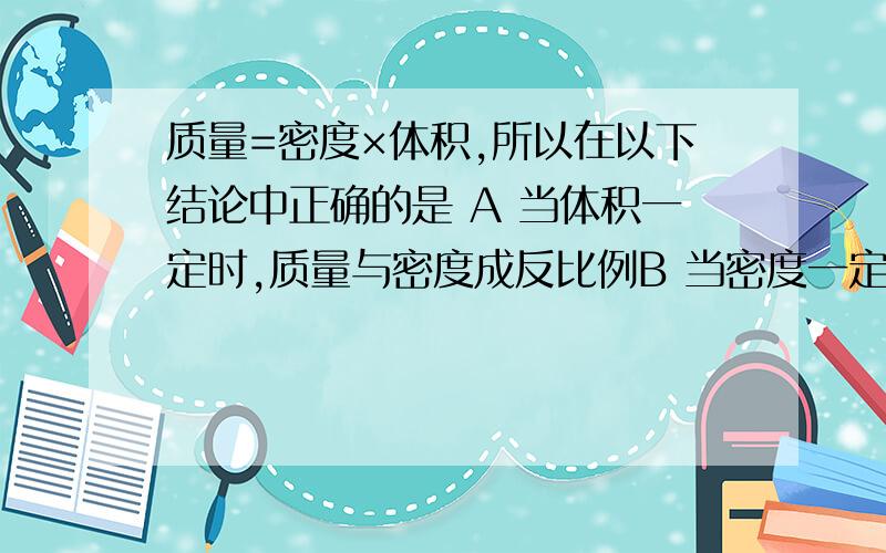 质量=密度×体积,所以在以下结论中正确的是 A 当体积一定时,质量与密度成反比例B 当密度一定时,质量与体积成反比例C 当质量一定时,密度与体积成反比例D 再体积、密度及质量中的任何两个