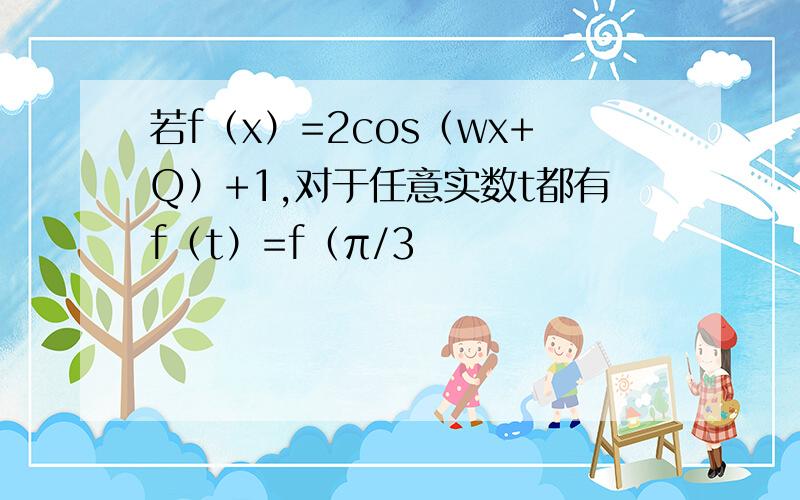 若f（x）=2cos（wx+Q）+1,对于任意实数t都有f（t）=f（π/3