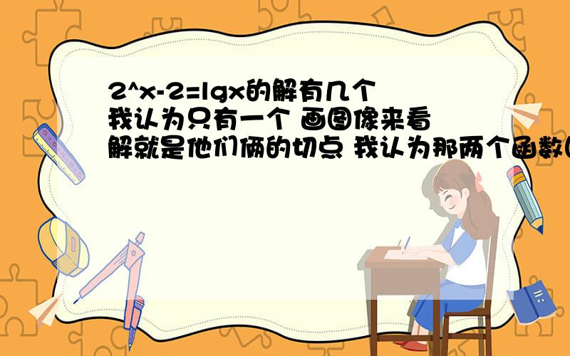 2^x-2=lgx的解有几个我认为只有一个 画图像来看 解就是他们俩的切点 我认为那两个函数图像相切