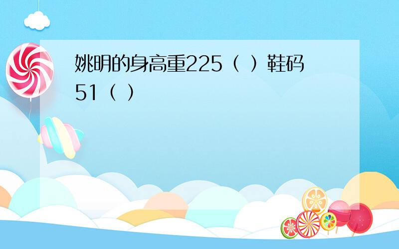 姚明的身高重225（ ）鞋码51（ ）